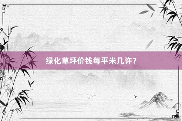 绿化草坪价钱每平米几许？