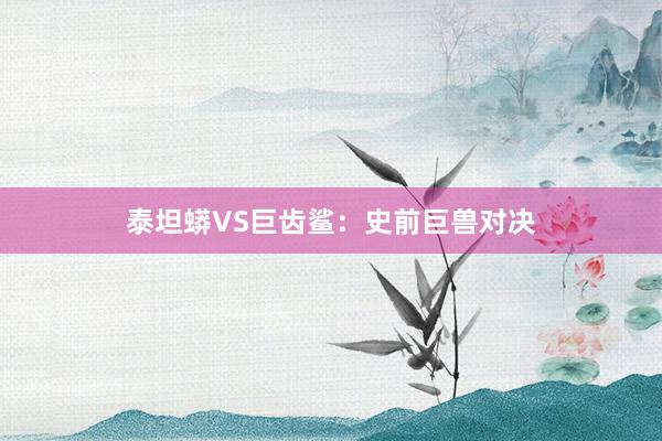 泰坦蟒VS巨齿鲨：史前巨兽对决